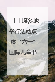 十堰多地举行活动欢度“六一”国际儿童节