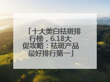 十大美白祛斑排行榜，6.18大促攻略：祛斑产品最好排行第一