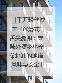 千万粉丝博主“沉浸式”舌尖溯源：寻味外婆乡小榨菜籽油的地道风味与安全