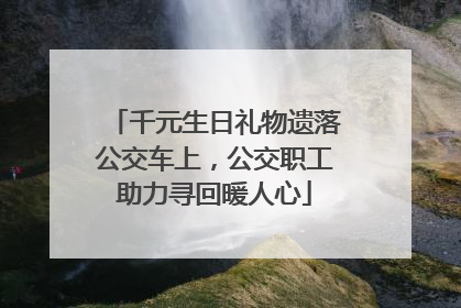 千元生日礼物遗落公交车上，公交职工助力寻回暖人心