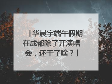 华晨宇端午假期在成都除了开演唱会，还干了啥？