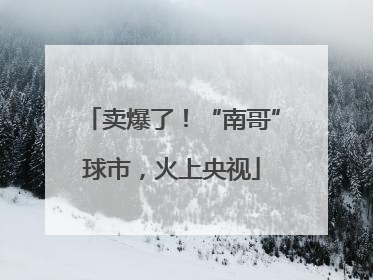 卖爆了！“南哥”球市，火上央视