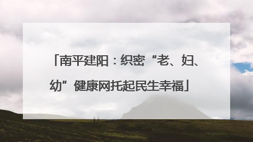 南平建阳：织密“老、妇、幼”健康网托起民生幸福