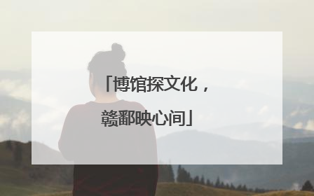 博馆探文化，赣鄱映心间