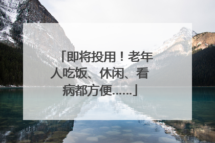 即将投用！老年人吃饭、休闲、看病都方便……