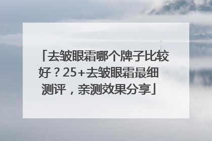 去皱眼霜哪个牌子比较好？25+去皱眼霜最细测评，亲测效果分享