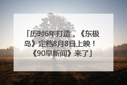 历时6年打造，《东极岛》定档8月8日上映！《90早新闻》来了
