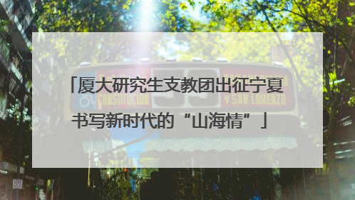 厦大研究生支教团出征宁夏 书写新时代的“山海情”