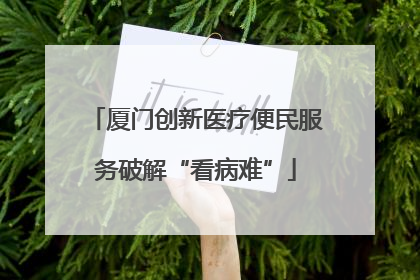 厦门创新医疗便民服务破解“看病难”