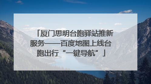 厦门思明台胞驿站推新服务——百度地图上线台胞出行“一键导航”
