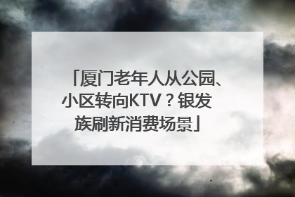 厦门老年人从公园、小区转向KTV？银发族刷新消费场景