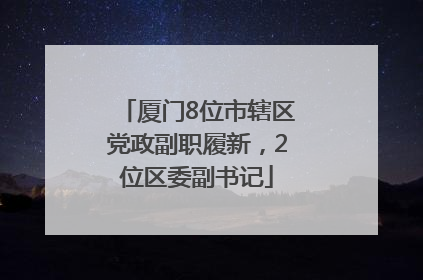 厦门8位市辖区党政副职履新，2位区委副书记