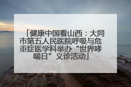 健康中国看山西：大同市第五人民医院呼吸与危重症医学科举办“世界哮喘日”义诊活动