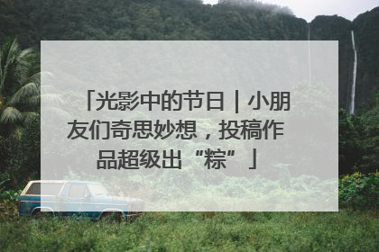 光影中的节日｜小朋友们奇思妙想，投稿作品超级出“粽”