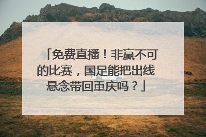 免费直播！非赢不可的比赛，国足能把出线悬念带回重庆吗？