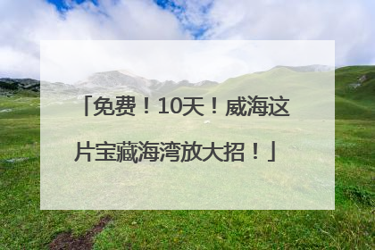 免费！10天！威海这片宝藏海湾放大招！