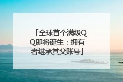 全球首个满级QQ即将诞生：拥有者继承其父账号