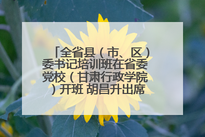 全省县（市、区）委书记培训班在省委党校（甘肃行政学院）开班 胡昌升出席开班式并讲话