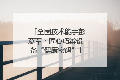 全国技术能手彭彦军：匠心巧辨设备“健康密码”