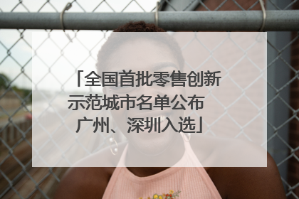 全国首批零售创新示范城市名单公布 广州、深圳入选