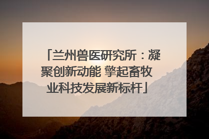 兰州兽医研究所：凝聚创新动能 擎起畜牧业科技发展新标杆