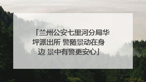 兰州公安七里河分局华坪派出所 警随景动在身边 景中有警更安心