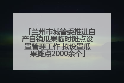 兰州市城管委推进自产自销瓜果临时摊点设置管理工作 拟设置瓜果摊点2000余个