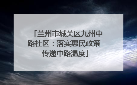 兰州市城关区九州中路社区：落实惠民政策 传递中路温度