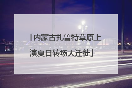 内蒙古扎鲁特草原上演夏日转场大迁徙