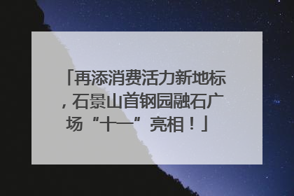 再添消费活力新地标，石景山首钢园融石广场“十一”亮相！