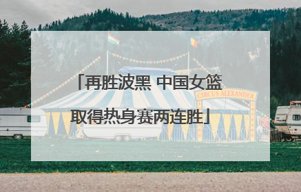 再胜波黑 中国女篮取得热身赛两连胜
