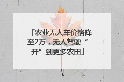 农业无人车价格降至2万，无人驾驶“开”到更多农田