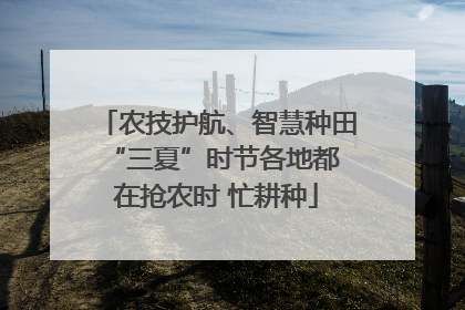 农技护航、智慧种田 “三夏”时节各地都在抢农时 忙耕种