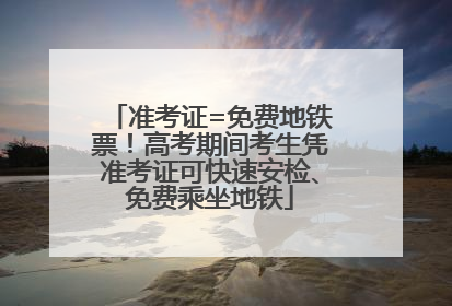准考证=免费地铁票！高考期间考生凭准考证可快速安检、免费乘坐地铁