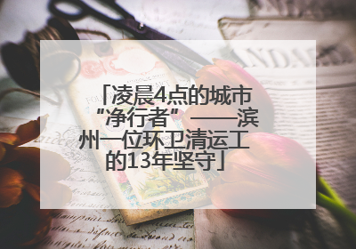 凌晨4点的城市“净行者”——滨州一位环卫清运工的13年坚守