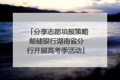 分享志愿填报策略 邮储银行湖南省分行开展高考季活动