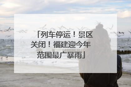 列车停运！景区关闭！福建迎今年范围最广暴雨