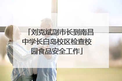 刘克斌副市长到南昌中学长白岛校区检查校园食品安全工作