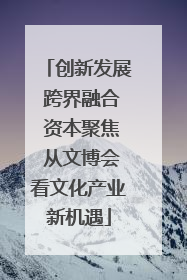 创新发展 跨界融合 资本聚焦 从文博会看文化产业新机遇