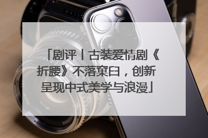 剧评丨古装爱情剧《折腰》不落窠臼，创新呈现中式美学与浪漫