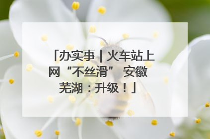 办实事｜火车站上网“不丝滑” 安徽芜湖：升级！