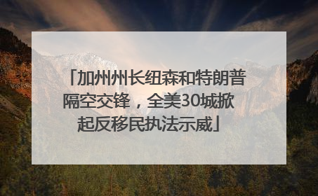 加州州长纽森和特朗普隔空交锋，全美30城掀起反移民执法示威