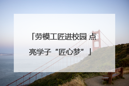 劳模工匠进校园 点亮学子“匠心梦”