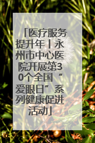医疗服务提升年丨永州市中心医院开展第30个全国“爱眼日”系列健康促进活动