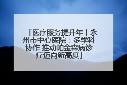 医疗服务提升年丨永州市中心医院：多学科协作 推动帕金森病诊疗迈向新高度