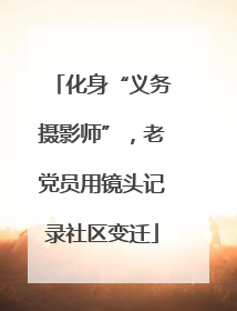 化身“义务摄影师”，老党员用镜头记录社区变迁