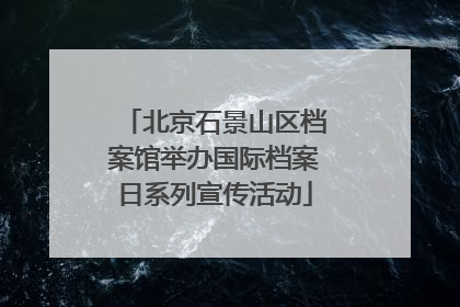 北京石景山区档案馆举办国际档案日系列宣传活动