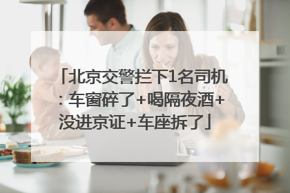 北京交警拦下1名司机：车窗碎了+喝隔夜酒+没进京证+车座拆了