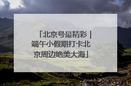 北京号最精彩｜端午小假期打卡北京周边绝美大海