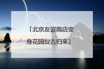 北京友谊商店变身花园复古归来